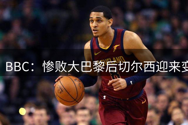BBC：惨败大巴黎后切尔西迎来变革，调整思路并引进老将带来经验